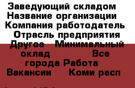 Заведующий складом › Название организации ­ Компания-работодатель › Отрасль предприятия ­ Другое › Минимальный оклад ­ 15 000 - Все города Работа » Вакансии   . Коми респ.